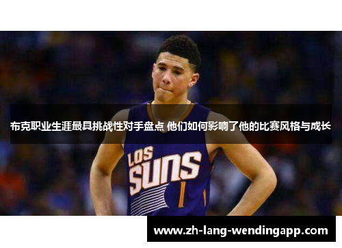 布克职业生涯最具挑战性对手盘点 他们如何影响了他的比赛风格与成长 布克职业生涯最具挑战性对手盘点 他们如何影响了他的比赛风格与成长