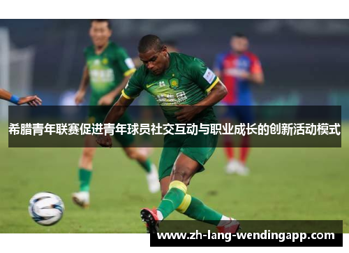 希腊青年联赛促进青年球员社交互动与职业成长的创新活动模式 希腊青年联赛促进青年球员社交互动与职业成长的创新活动模式