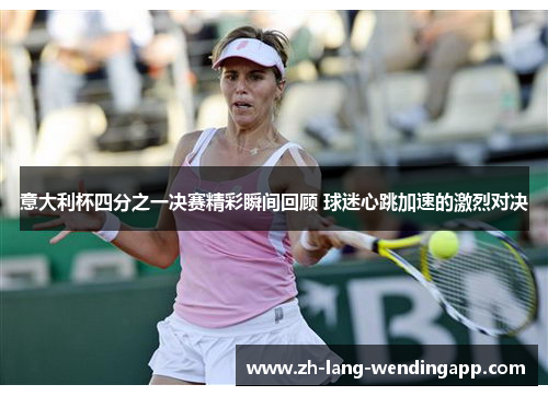 意大利杯四分之一决赛精彩瞬间回顾 球迷心跳加速的激烈对决 意大利杯四分之一决赛精彩瞬间回顾 球迷心跳加速的激烈对决