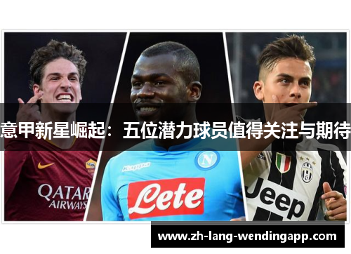 意甲新星崛起:五位潜力球员值得关注与期待 意甲新星崛起:五位潜力球员值得关注与期待