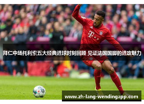 拜仁中场托利索五大经典进球时刻回顾 见证法国国脚的进攻魅力