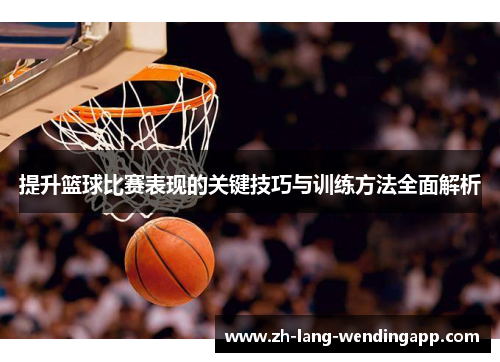 提升篮球比赛表现的关键技巧与训练方法全面解析 提升篮球比赛表现的关键技巧与训练方法全面解析