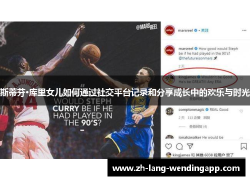 斯蒂芬·库里女儿如何通过社交平台记录和分享成长中的欢乐与时光 斯蒂芬·库里女儿如何通过社交平台记录和分享成长中的欢乐与时光