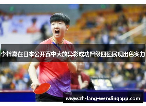李梓嘉在日本公开赛中大放异彩成功晋级四强展现出色实力 李梓嘉在日本公开赛中大放异彩成功晋级四强展现出色实力