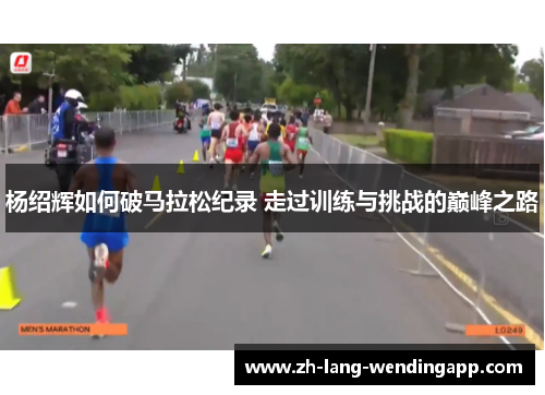 杨绍辉如何破马拉松纪录 走过训练与挑战的巅峰之路 杨绍辉如何破马拉松纪录 走过训练与挑战的巅峰之路