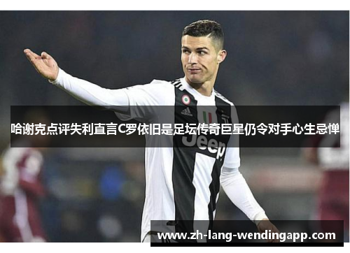 哈谢克点评失利直言C罗依旧是足坛传奇巨星仍令对手心生忌惮 哈谢克点评失利直言C罗依旧是足坛传奇巨星仍令对手心生忌惮