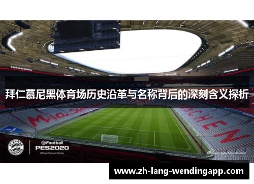 拜仁慕尼黑体育场历史沿革与名称背后的深刻含义探析 拜仁慕尼黑体育场历史沿革与名称背后的深刻含义探析