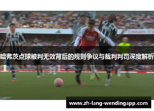 哈弗茨点球被判无效背后的规则争议与裁判判罚深度解析 哈弗茨点球被判无效背后的规则争议与裁判判罚深度解析