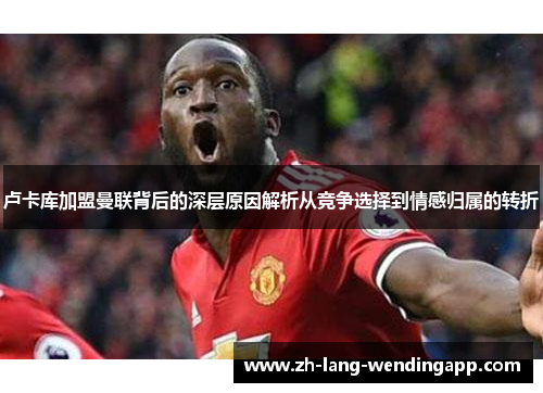 卢卡库加盟曼联背后的深层原因解析从竞争选择到情感归属的转折 卢卡库加盟曼联背后的深层原因解析从竞争选择到情感归属的转折