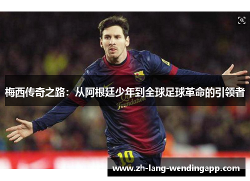 梅西传奇之路：从阿根廷少年到全球足球革命的引领者