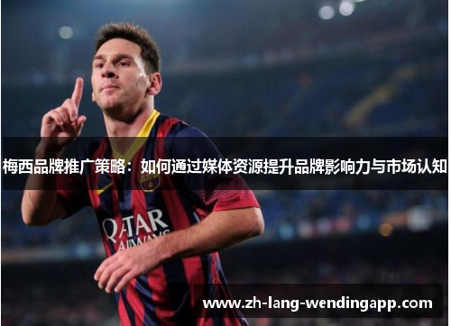 梅西品牌推广策略：如何通过媒体资源提升品牌影响力与市场认知