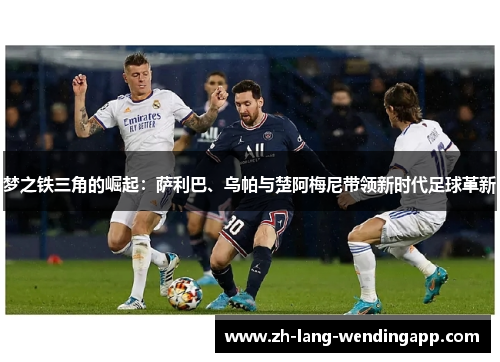 梦之铁三角的崛起:萨利巴、乌帕与楚阿梅尼带领新时代足球革新