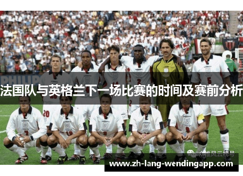 法国队与英格兰下一场比赛的时间及赛前分析