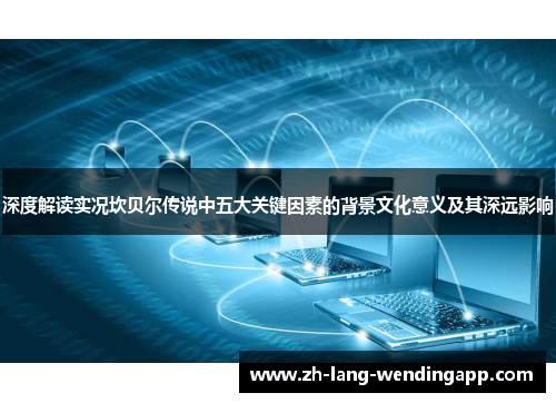 深度解读实况坎贝尔传说中五大关键因素的背景文化意义及其深远影响 深度解读实况坎贝尔传说中五大关键因素的背景文化意义及其深远影响