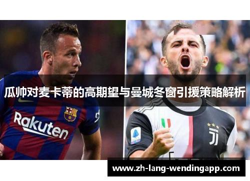 瓜帅对麦卡蒂的高期望与曼城冬窗引援策略解析