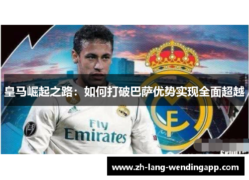 皇马崛起之路：如何打破巴萨优势实现全面超越