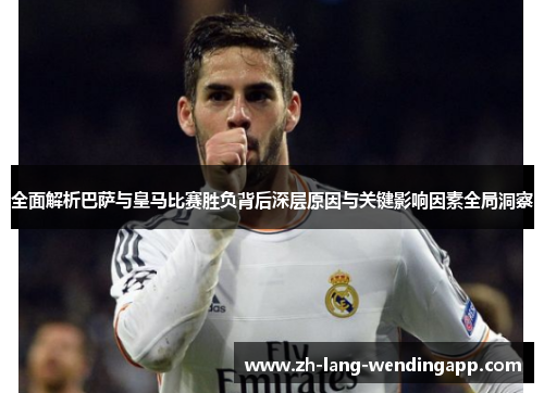 全面解析巴萨与皇马比赛胜负背后深层原因与关键影响因素全局洞察