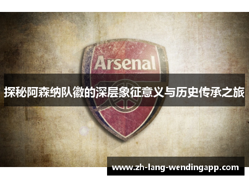 探秘阿森纳队徽的深层象征意义与历史传承之旅