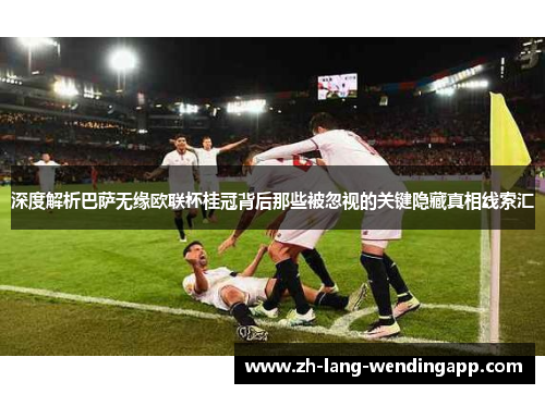 深度解析巴萨无缘欧联杯桂冠背后那些被忽视的关键隐藏真相线索汇