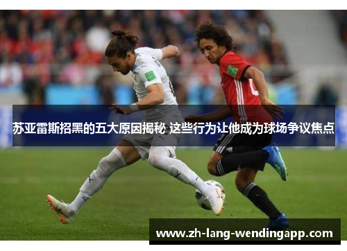 苏亚雷斯招黑的五大原因揭秘 这些行为让他成为球场争议焦点
