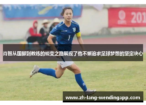 肖智从国脚到教练的蜕变之路展现了他不懈追求足球梦想的坚定决心