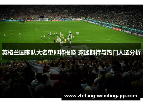 英格兰国家队大名单即将揭晓 球迷期待与热门人选分析