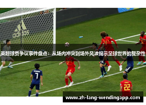 英超球员争议事件盘点：从场内冲突到场外风波揭示足球世界的复杂性