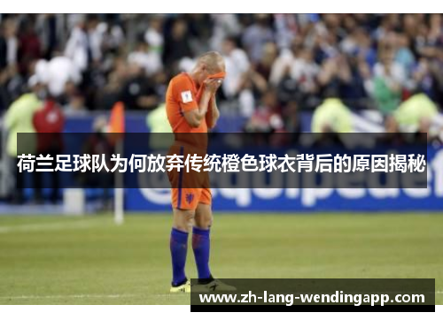 荷兰足球队为何放弃传统橙色球衣背后的原因揭秘