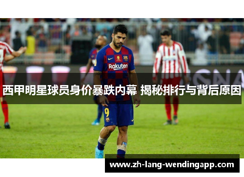 西甲明星球员身价暴跌内幕 揭秘排行与背后原因