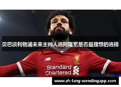 贝巴谈利物浦未来主帅人选阿隆索是否最理想的选择