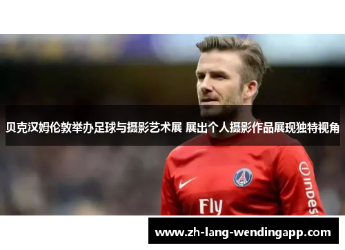 贝克汉姆伦敦举办足球与摄影艺术展 展出个人摄影作品展现独特视角