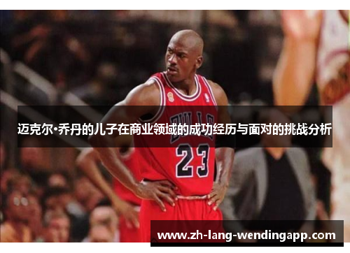 迈克尔·乔丹的儿子在商业领域的成功经历与面对的挑战分析