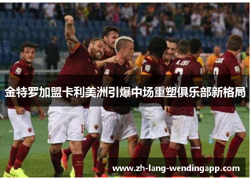 金特罗加盟卡利美洲引爆中场重塑俱乐部新格局