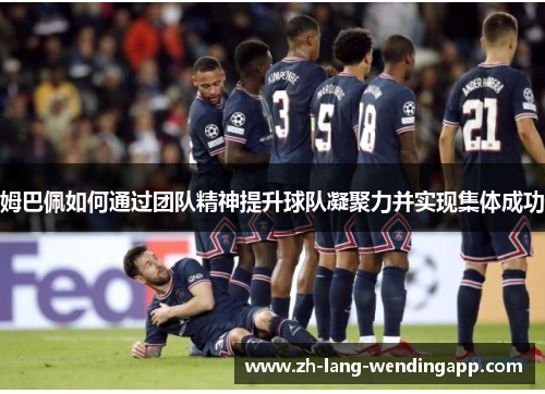姆巴佩如何通过团队精神提升球队凝聚力并实现集体成功