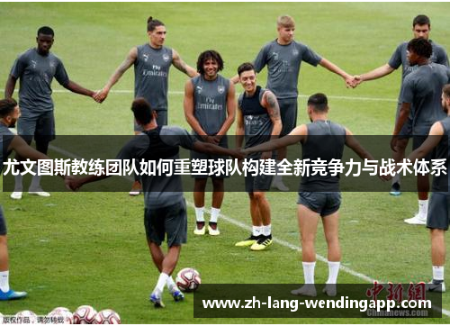 尤文图斯教练团队如何重塑球队构建全新竞争力与战术体系