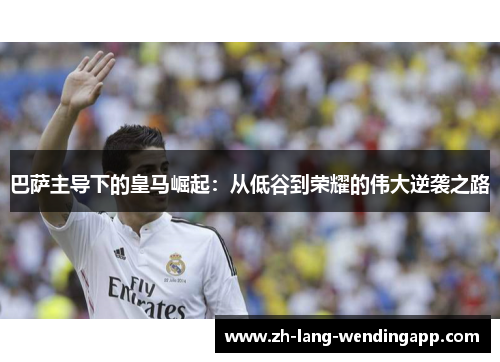 巴萨主导下的皇马崛起:从低谷到荣耀的伟大逆袭之路 巴萨主导下的皇马崛起:从低谷到荣耀的伟大逆袭之路