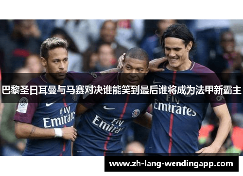 巴黎圣日耳曼与马赛对决谁能笑到最后谁将成为法甲新霸主 巴黎圣日耳曼与马赛对决谁能笑到最后谁将成为法甲新霸主