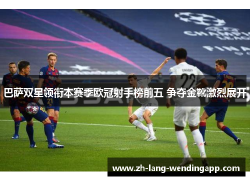 巴萨双星领衔本赛季欧冠射手榜前五 争夺金靴激烈展开 巴萨双星领衔本赛季欧冠射手榜前五 争夺金靴激烈展开