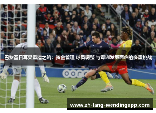巴黎圣日耳曼重建之路:资金管理 球员调整 与青训发展面临的多重挑战 巴黎圣日耳曼重建之路:资金管理 球员调整 与青训发展面临的多重挑战