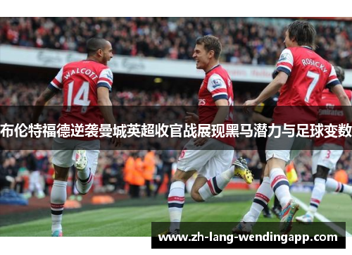 布伦特福德逆袭曼城英超收官战展现黑马潜力与足球变数 布伦特福德逆袭曼城英超收官战展现黑马潜力与足球变数