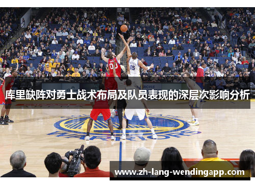 库里缺阵对勇士战术布局及队员表现的深层次影响分析 库里缺阵对勇士战术布局及队员表现的深层次影响分析