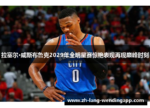 拉塞尔·威斯布鲁克2029年全明星赛惊艳表现再现巅峰时刻 拉塞尔·威斯布鲁克2029年全明星赛惊艳表现再现巅峰时刻