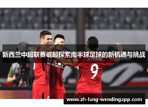 新西兰中超联赛崛起探索南半球足球的新机遇与挑战