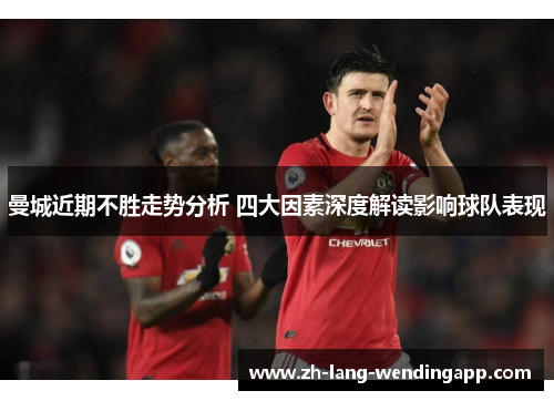 曼城近期不胜走势分析 四大因素深度解读影响球队表现 曼城近期不胜走势分析 四大因素深度解读影响球队表现