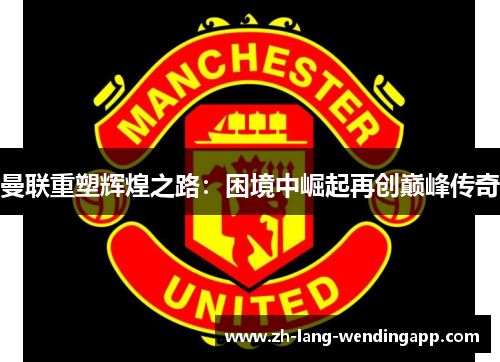 曼联重塑辉煌之路:困境中崛起再创巅峰传奇 曼联重塑辉煌之路:困境中崛起再创巅峰传奇