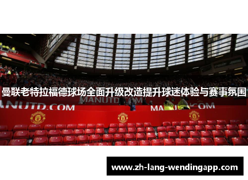 曼联老特拉福德球场全面升级改造提升球迷体验与赛事氛围 曼联老特拉福德球场全面升级改造提升球迷体验与赛事氛围