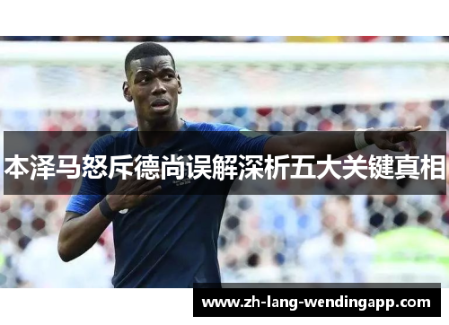 本泽马怒斥德尚误解深析五大关键真相 本泽马怒斥德尚误解深析五大关键真相