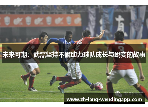 未来可期：武磊坚持不懈助力球队成长与蜕变的故事