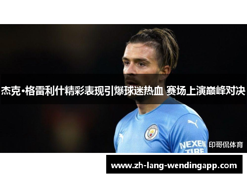 杰克·格雷利什精彩表现引爆球迷热血 赛场上演巅峰对决 杰克·格雷利什精彩表现引爆球迷热血 赛场上演巅峰对决