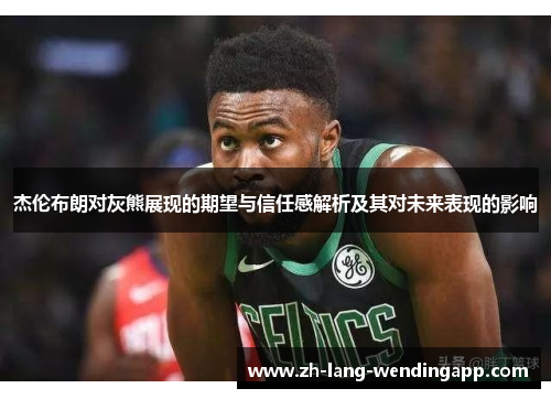 杰伦布朗对灰熊展现的期望与信任感解析及其对未来表现的影响 杰伦布朗对灰熊展现的期望与信任感解析及其对未来表现的影响
